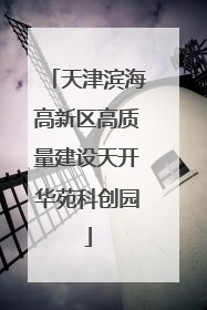天津滨海高新区高质量建设天开华苑科创园