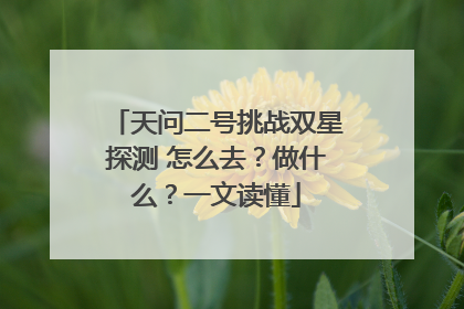 天问二号挑战双星探测 怎么去？做什么？一文读懂