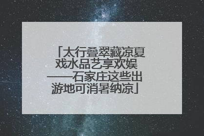 太行叠翠藏凉夏 戏水品艺享欢娱——石家庄这些出游地可消暑纳凉