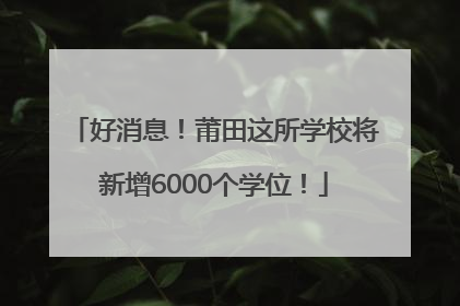 好消息！莆田这所学校将新增6000个学位！