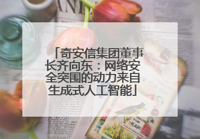 奇安信集团董事长齐向东：网络安全突围的动力来自生成式人工智能