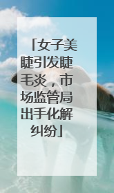 女子美睫引发睫毛炎，市场监管局出手化解纠纷
