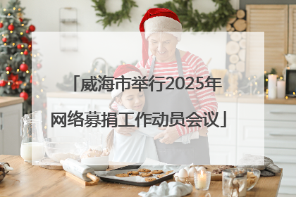 威海市举行2025年网络募捐工作动员会议