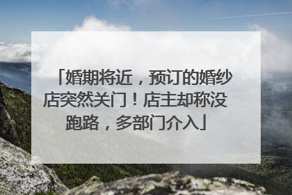婚期将近，预订的婚纱店突然关门！店主却称没跑路，多部门介入