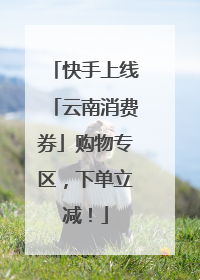 快手上线「云南消费券」购物专区，下单立减！