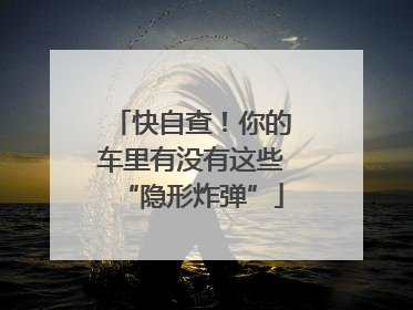 快自查！你的车里有没有这些“隐形炸弹”
