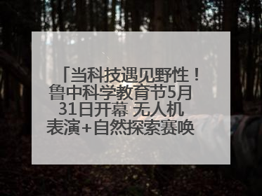 当科技遇见野性！鲁中科学教育节5月31日开幕 无人机表演+自然探索赛唤醒成长力量