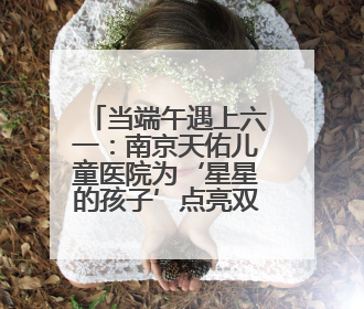 当端午遇上六一：南京天佑儿童医院为‘星星的孩子’点亮双节温情