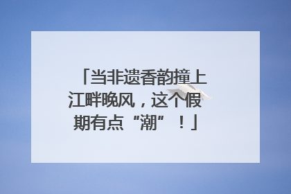当非遗香韵撞上江畔晚风，这个假期有点“潮”！
