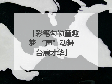 彩笔勾勒童趣梦 “声”动舞台展才华