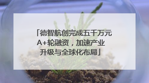 德智航创完成五千万元 A+轮融资，加速产业升级与全球化布局