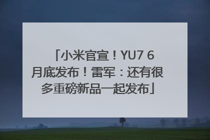 小米官宣！YU7 6月底发布！雷军：还有很多重磅新品一起发布