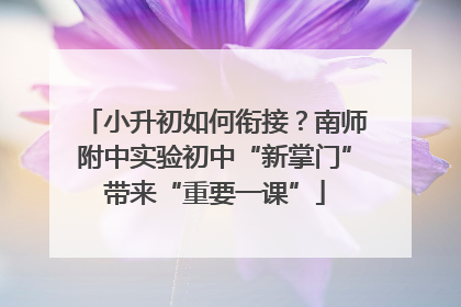 小升初如何衔接？南师附中实验初中“新掌门”带来“重要一课”