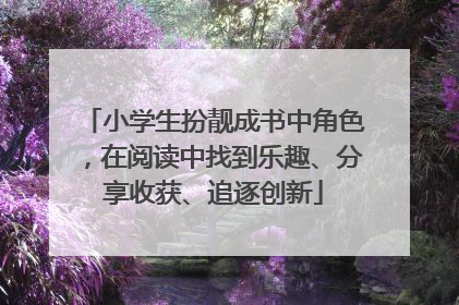 小学生扮靓成书中角色，在阅读中找到乐趣、分享收获、追逐创新