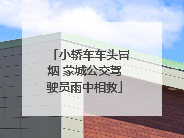 小轿车车头冒烟 蒙城公交驾驶员雨中相救