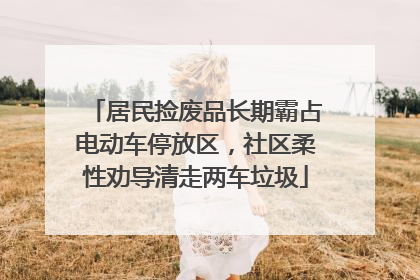 居民捡废品长期霸占电动车停放区，社区柔性劝导清走两车垃圾