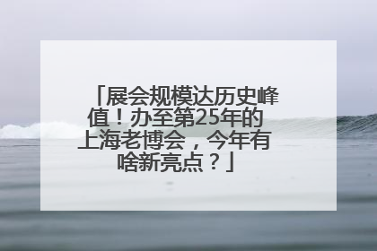 展会规模达历史峰值！办至第25年的上海老博会，今年有啥新亮点？