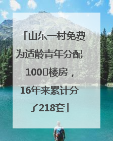 山东一村免费为适龄青年分配100㎡楼房，16年来累计分了218套