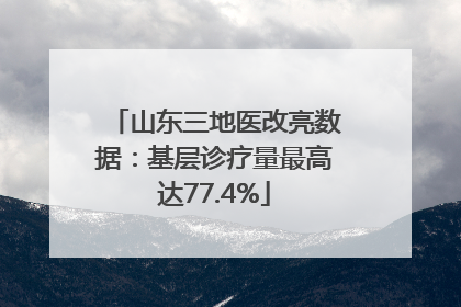 山东三地医改亮数据：基层诊疗量最高达77.4%