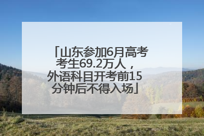 山东参加6月高考考生69.2万人，外语科目开考前15分钟后不得入场