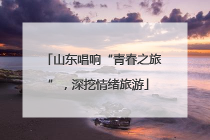山东唱响“青春之旅”，深挖情绪旅游