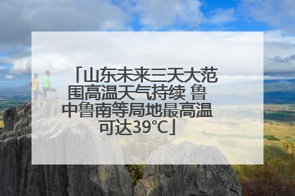 山东未来三天大范围高温天气持续 鲁中鲁南等局地最高温可达39℃