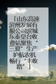 山东高速滨州发展有限公司滨城东秦皇台收费站聚焦“三夏”生产 护航农机畅行“丰收路”