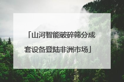 山河智能破碎筛分成套设备登陆非洲市场