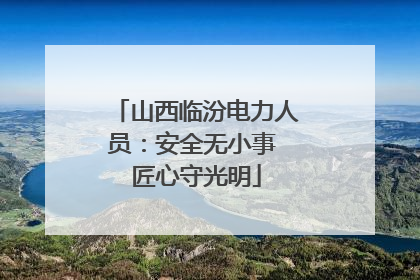 山西临汾电力人员：安全无小事 匠心守光明