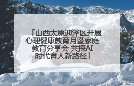 山西太原迎泽区开展心理健康教育月暨家庭教育分享会 共探AI时代育人新路径