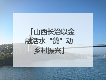 山西长治以金融活水“贷”动乡村振兴