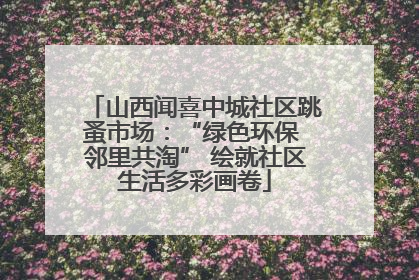 山西闻喜中城社区跳蚤市场：“绿色环保 邻里共淘” 绘就社区生活多彩画卷