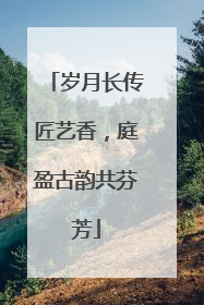 岁月长传匠艺香，庭盈古韵共芬芳