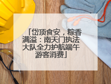 岱顶食安，粽香满溢：南天门执法大队全力护航端午游客消费