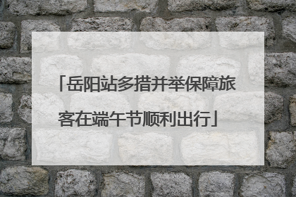 岳阳站多措并举保障旅客在端午节顺利出行