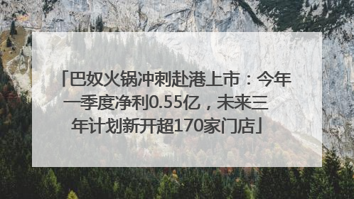 巴奴火锅冲刺赴港上市：今年一季度净利0.55亿，未来三年计划新开超170家门店