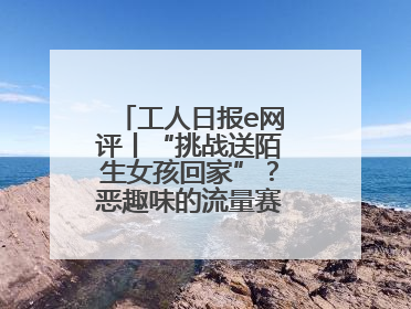 工人日报e网评丨“挑战送陌生女孩回家”？恶趣味的流量赛道没有未来