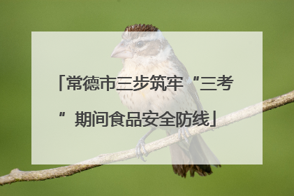 常德市三步筑牢“三考”期间食品安全防线