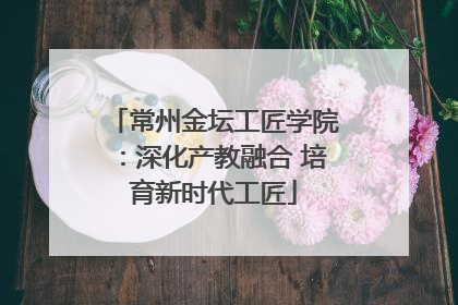 常州金坛工匠学院：深化产教融合 培育新时代工匠