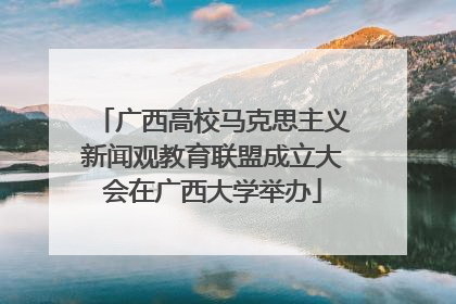 广西高校马克思主义新闻观教育联盟成立大会在广西大学举办