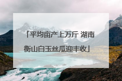 平均亩产上万斤 湖南衡山白玉丝瓜迎丰收
