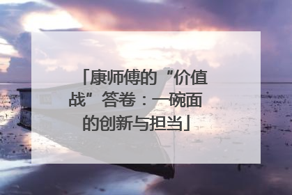 康师傅的“价值战”答卷：一碗面的创新与担当
