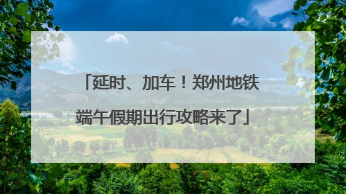 延时、加车！郑州地铁端午假期出行攻略来了