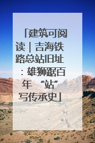 建筑可阅读｜吉海铁路总站旧址：雄狮踞百年 “站”写传承史