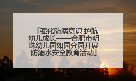 强化防溺意识 护航幼儿成长——合肥市明珠幼儿园如园分园开展防溺水安全教育活动