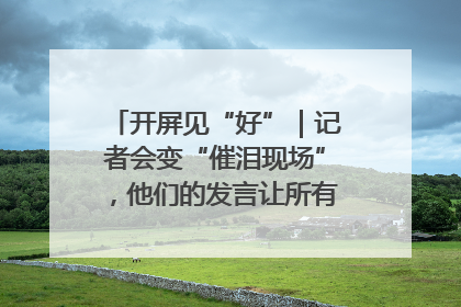 开屏见“好”｜记者会变“催泪现场”，他们的发言让所有人红了眼眶