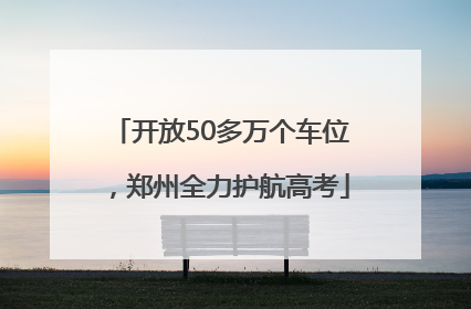 开放50多万个车位，郑州全力护航高考