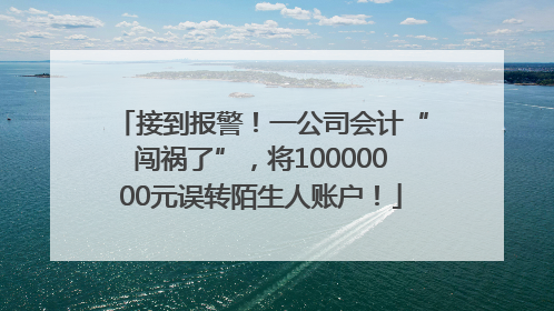 接到报警！一公司会计“闯祸了”，将10000000元误转陌生人账户！
