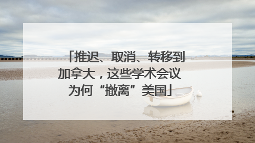 推迟、取消、转移到加拿大，这些学术会议为何“撤离”美国