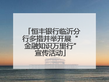 恒丰银行临沂分行多措并举开展“金融知识万里行”宣传活动
